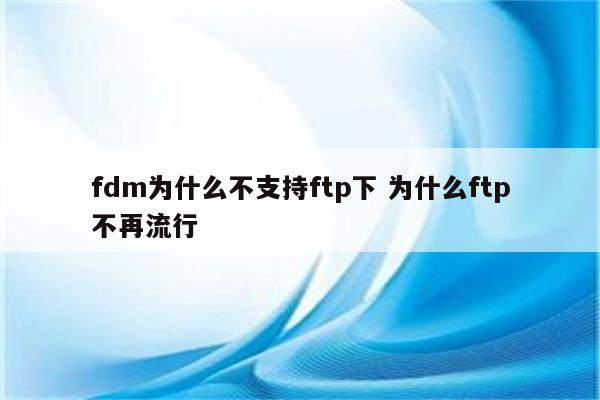 fdm为什么不支持ftp下 为什么ftp不再流行