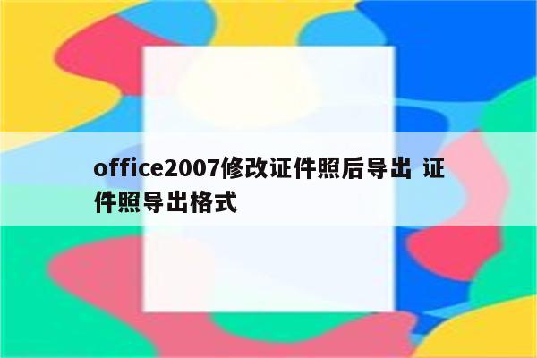 office2007修改证件照后导出 证件照导出格式