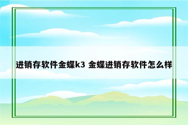 进销存软件金蝶k3 金蝶进销存软件怎么样