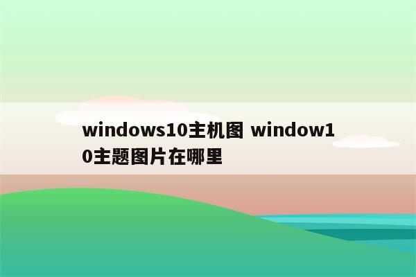 windows10主机图 window10主题图片在哪里