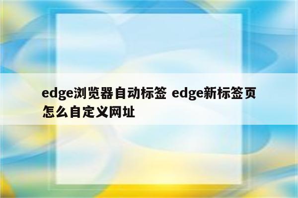 edge浏览器自动标签 edge新标签页怎么自定义网址