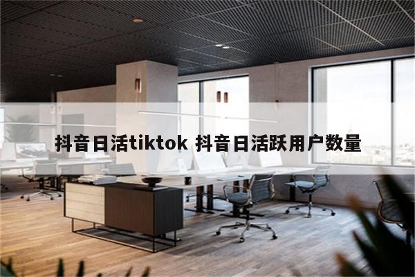 抖音日活tiktok 抖音日活跃用户数量