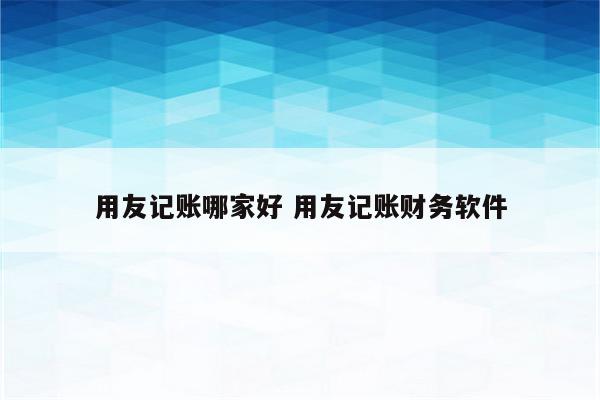 用友记账哪家好 用友记账财务软件