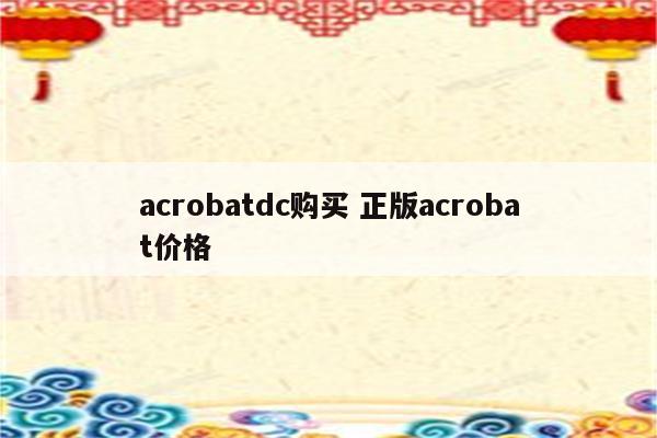 acrobatdc购买 正版acrobat价格