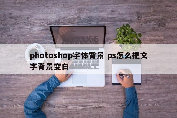 photoshop字体背景 ps怎么把文字背景变白