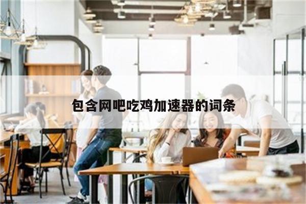 包含网吧吃鸡加速器的词条