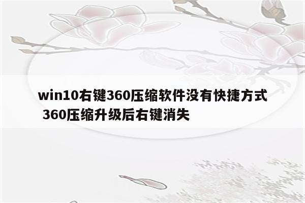 win10右键360压缩软件没有快捷方式 360压缩升级后右键消失