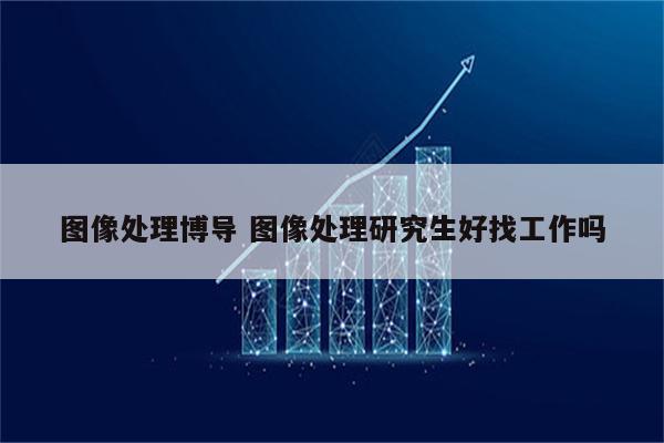 图像处理博导 图像处理研究生好找工作吗