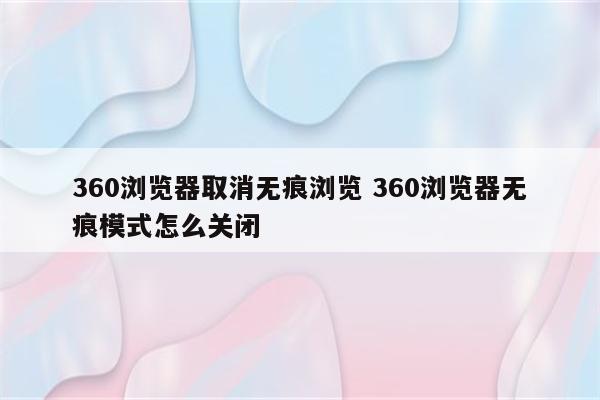 360浏览器取消无痕浏览 360浏览器无痕模式怎么关闭