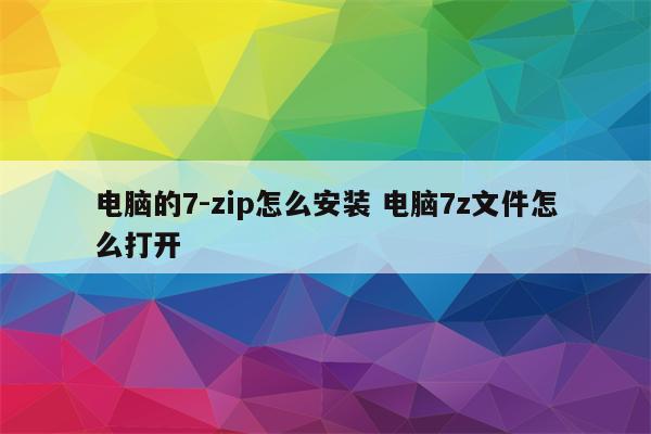 电脑的7-zip怎么安装 电脑7z文件怎么打开