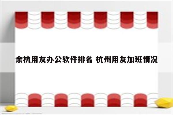 余杭用友办公软件排名 杭州用友加班情况