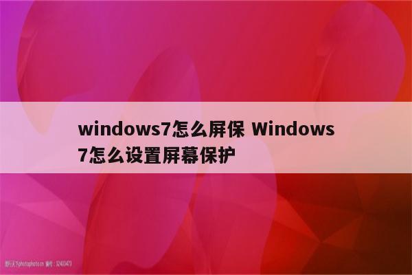 windows7怎么屏保 Windows7怎么设置屏幕保护