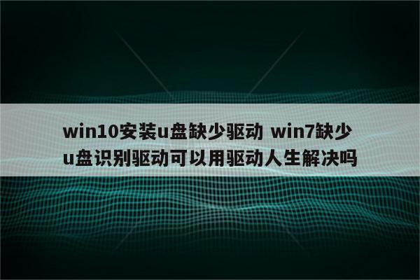 win10安装u盘缺少驱动 win7缺少u盘识别驱动可以用驱动人生解决吗