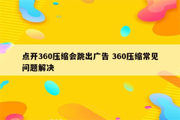 点开360压缩会跳出广告 360压缩常见问题解决