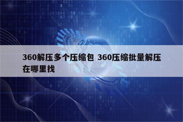 360解压多个压缩包 360压缩批量解压在哪里找