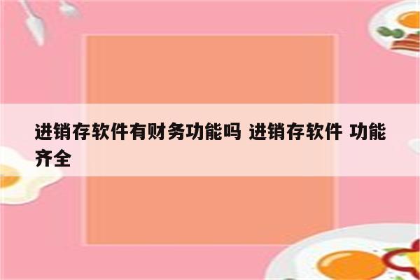 进销存软件有财务功能吗 进销存软件 功能齐全