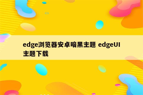 edge浏览器安卓暗黑主题 edgeUI主题下载