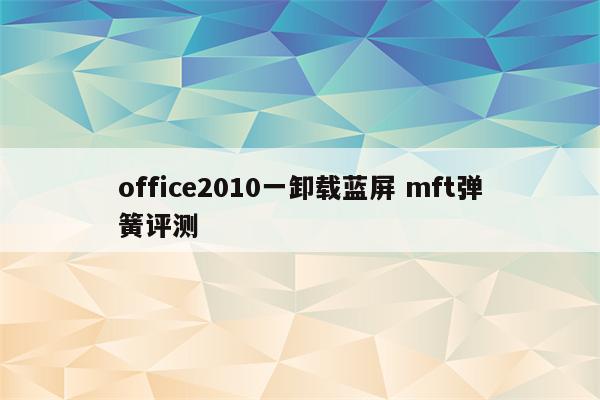 office2010一卸载蓝屏 mft弹簧评测