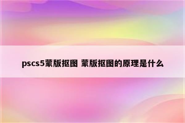 pscs5蒙版抠图 蒙版抠图的原理是什么