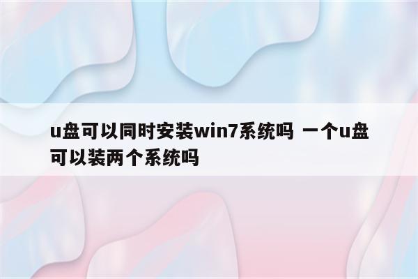 u盘可以同时安装win7系统吗 一个u盘可以装两个系统吗