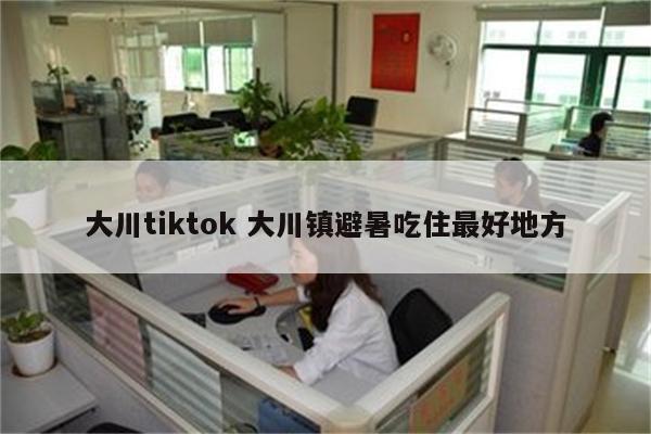 大川tiktok 大川镇避暑吃住最好地方