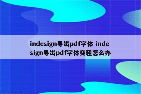 indesign导出pdf字体 indesign导出pdf字体变粗怎么办