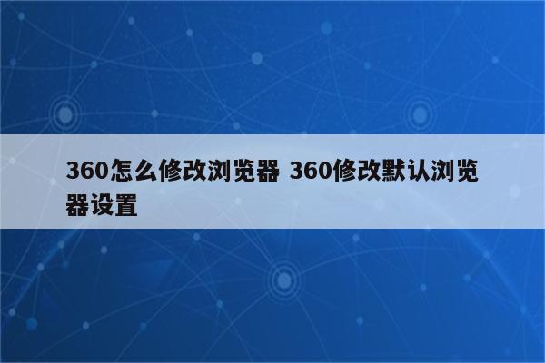 360怎么修改浏览器 360修改默认浏览器设置