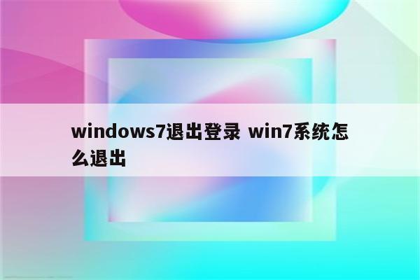 windows7退出登录 win7系统怎么退出