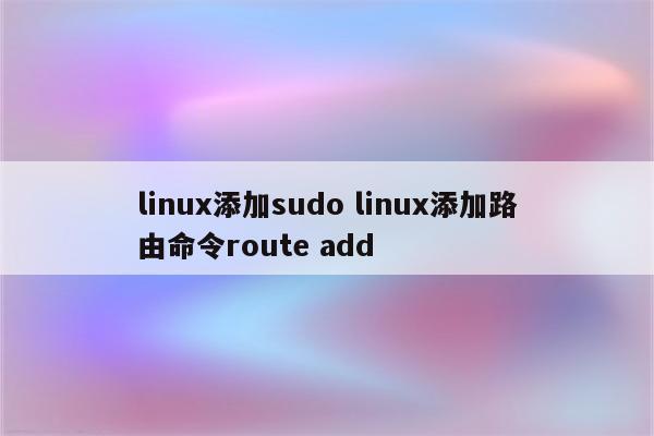 linux添加sudo linux添加路由命令route add