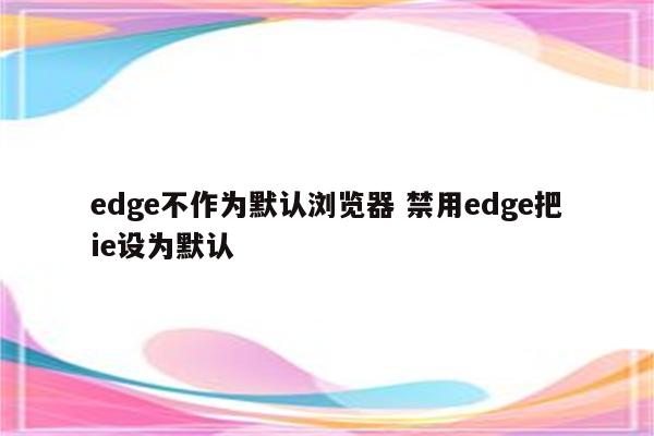 edge不作为默认浏览器 禁用edge把ie设为默认