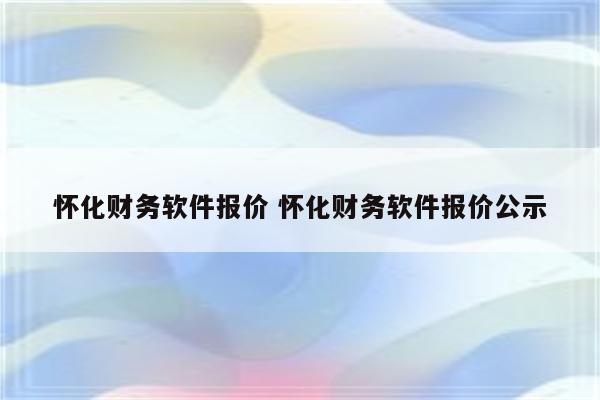 怀化财务软件报价 怀化财务软件报价公示