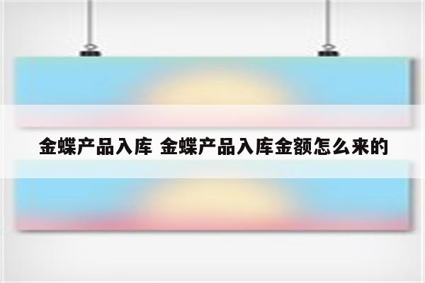 金蝶产品入库 金蝶产品入库金额怎么来的