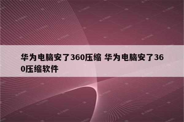 华为电脑安了360压缩 华为电脑安了360压缩软件