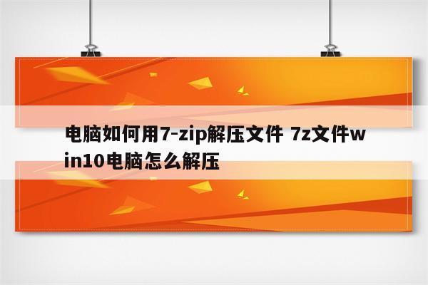 电脑如何用7-zip解压文件 7z文件win10电脑怎么解压