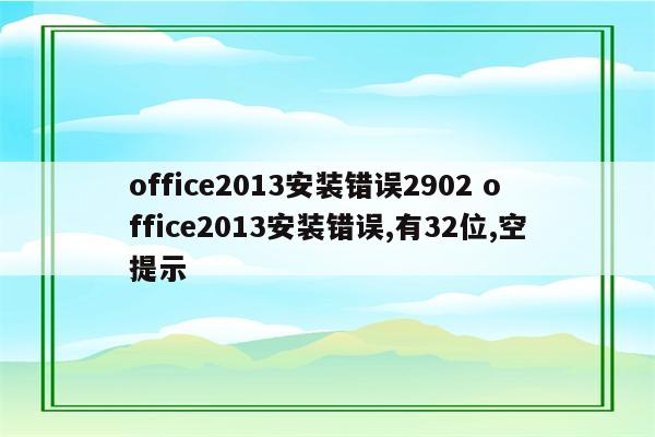 office2013安装错误2902 office2013安装错误,有32位,空提示