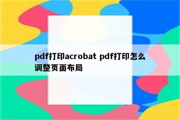 pdf打印acrobat pdf打印怎么调整页面布局