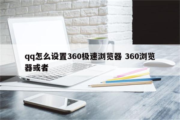 qq怎么设置360极速浏览器 360浏览器或者