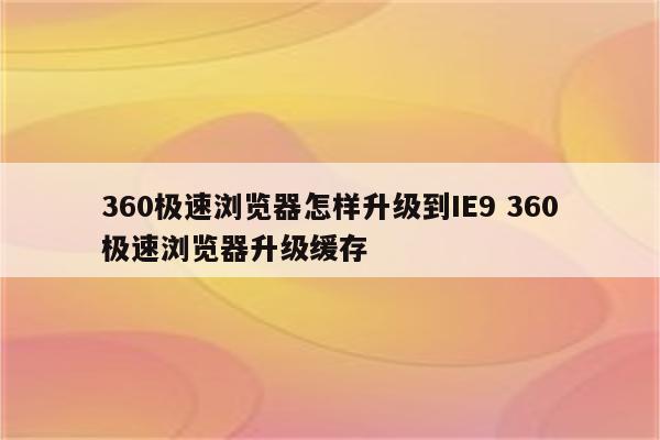 360极速浏览器怎样升级到IE9 360极速浏览器升级缓存