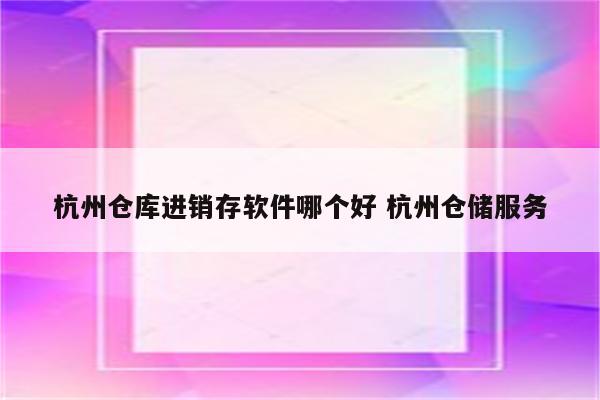 杭州仓库进销存软件哪个好 杭州仓储服务