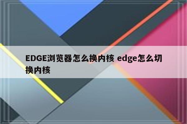 EDGE浏览器怎么换内核 edge怎么切换内核