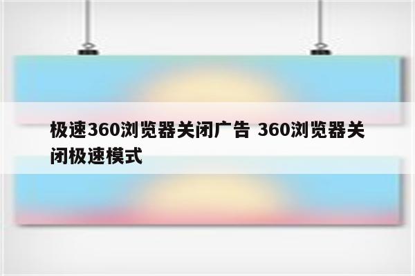 极速360浏览器关闭广告 360浏览器关闭极速模式