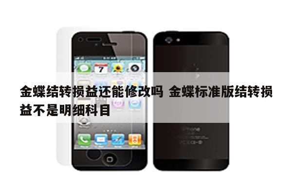 金蝶结转损益还能修改吗 金蝶标准版结转损益不是明细科目