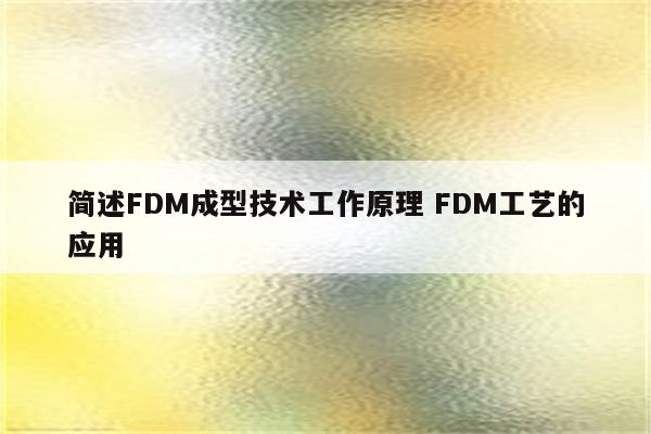 简述FDM成型技术工作原理 FDM工艺的应用