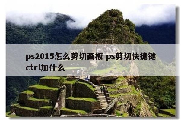 ps2015怎么剪切画板 ps剪切快捷键ctrl加什么