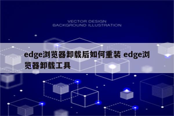 edge浏览器卸载后如何重装 edge浏览器卸载工具
