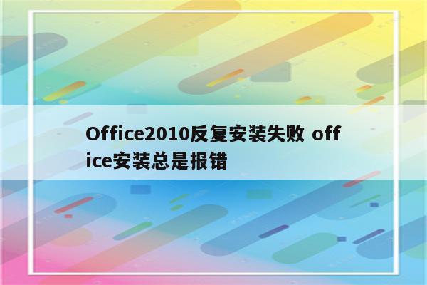Office2010反复安装失败 office安装总是报错
