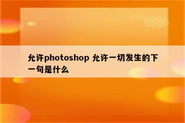 允许photoshop 允许一切发生的下一句是什么