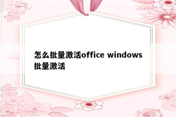 怎么批量激活office windows批量激活