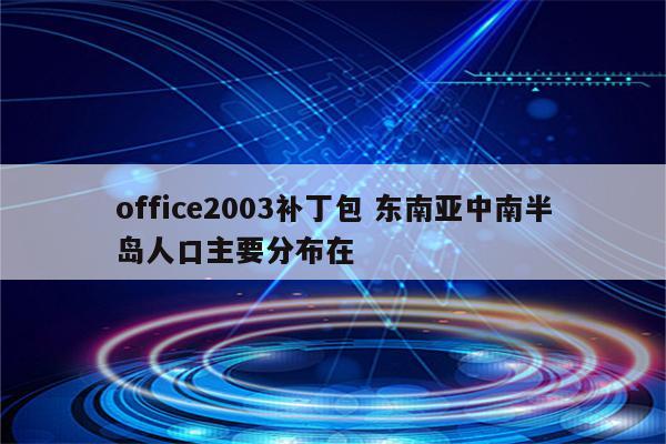 office2003补丁包 东南亚中南半岛人口主要分布在