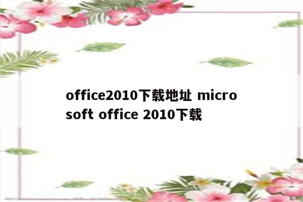 office2010下载地址 microsoft office 2010下载